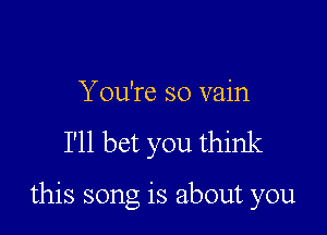 Y ou're so vain
I'll bet you think

this song is about you