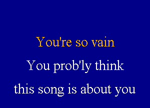 Y ou're so vain
You prob'ly think

this song is about you