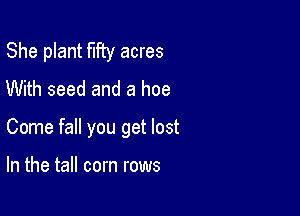 She plant fifty acres
With seed and a hoe

Come fall you get lost

In the tall corn rows