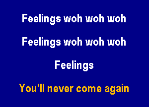 Feelings woh woh woh
Feelings woh woh woh

Feelings

You'll never come again