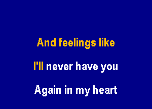 And feelings like

I'll never have you

Again in my heart