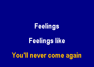 Feelings

Feelings like

You'll never come again