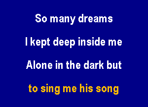 So many dreams
lkept deep inside me

Alone in the dark but

to sing me his song