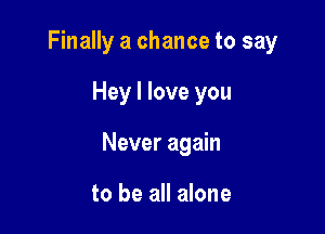 Finally a chance to say

Hey I love you

Never again

to be all alone
