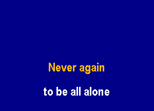 Never again

to be all alone