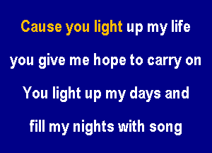 Cause you light up my life
you give me hope to carry on
You light up my days and
fill my nights with song