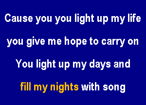 Cause you you light up my life
you give me hope to carry on
You light up my days and
fill my nights with song