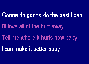 Gonna do gonna do the best I can

I can make it better baby