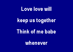 Love love will

keep us together

Think of me babe

whenever