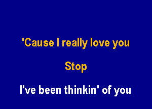 'Cause I really love you

Stop

I've been thinkin' of you