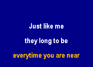 Just like me

they long to be

everytime you are near