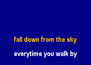 fall down from the sky

everytime you walk by