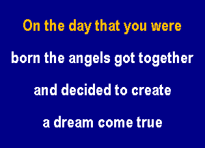 0n the day that you were

born the angels got together

and decided to create

a dream come true
