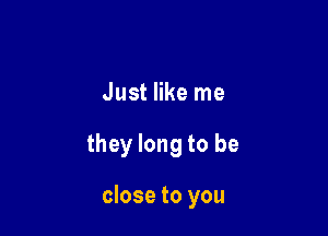 Just like me

they long to be

close to you