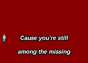 Cause you're still

among the missing