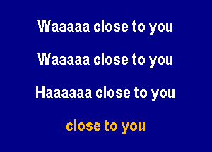 Waaaaa close to you

Waaaaa close to you

Haaaaaa close to you

close to you