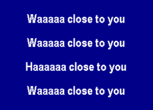 Waaaaa close to you

Waaaaa close to you

Haaaaaa close to you

Waaaaa close to you
