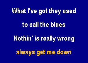 What I've got they used

to call the blues

Nothin' is really wrong

always get me down