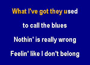 What I've got they used
to call the blues

Nothin' is really wrong

Feelin' like I don't belong