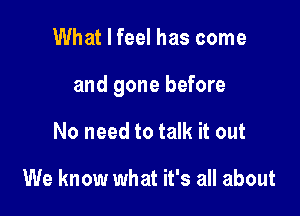 What I feel has come

and gone before

No need to talk it out

We know what it's all about