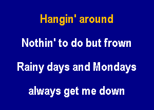 Hangin' around

Nothin' to do but frown

Rainy days and Mondays

always get me down