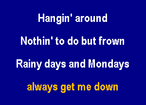 Hangin' around

Nothin' to do but frown

Rainy days and Mondays

always get me down