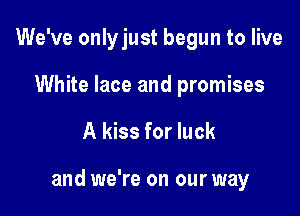 We've onlyjust begun to live

White lace and promises

A kiss for luck

and we're on our way
