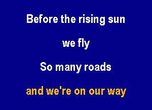 Before the rising sun
we fly

So many roads

and we're on our way
