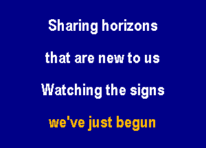 Sharing horizons

that are new to us

Watching the signs

we've just begun