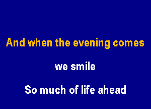 And when the evening comes

we smile

So much of life ahead