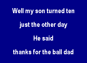 Well my son turned ten

just the other day

He said

thanks for the ball dad