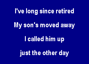I've long since retired
My son's moved away

lcalled him up

just the other day