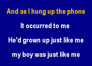 And as I hung up the phone

It occurred to me

He'd grown up just like me

my boy was just like me