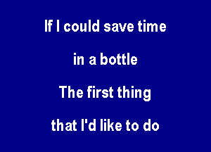 If I could save time

in a bottle

The first thing

that I'd like to do