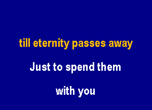 till eternity passes away

Just to spend them

with you