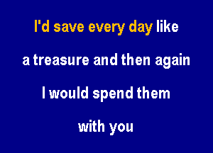 I'd save every day like

a treasure and then again
I would spend them

with you