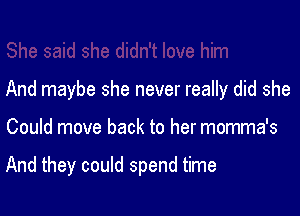 And maybe she never really did she

Could move back to her momma's

And they could spend time