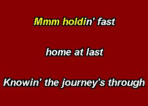 Mmm holdin' fast

home at last

Knowin' the journey's through