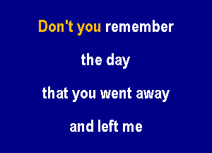 Don't you remember

the day

that you went away

and left me