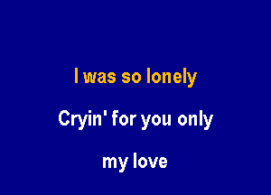 l was so lonely

Cryin' for you only

my love