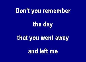 Don't you remember

the day

that you went away

and left me