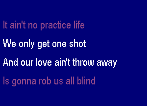 We only get one shot

And our love ain't throw away