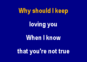 Why should I keep

loving you
When I know

that you're not true