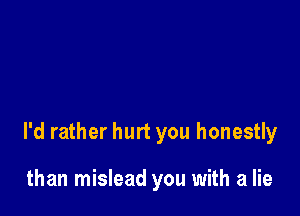 I'd rather hurt you honestly

than mislead you with a lie