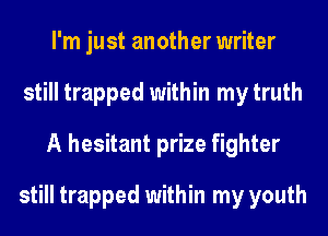 I'm just another writer
still trapped within my truth
A hesitant prize fighter
still trapped within my youth