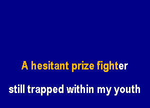 A hesitant prize fighter

still trapped within my youth