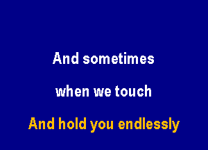 And sometimes

when we touch

And hold you endlessly