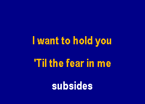 lwant to hold you

'Til the fear in me

subsides