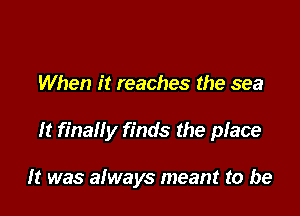 When it reaches the sea

It finally finds the place

It was always meant to be