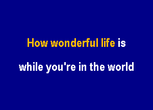 How wonderful life is

while you're in the world